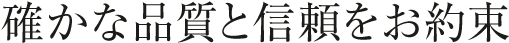 確かな品質と信頼をお約束